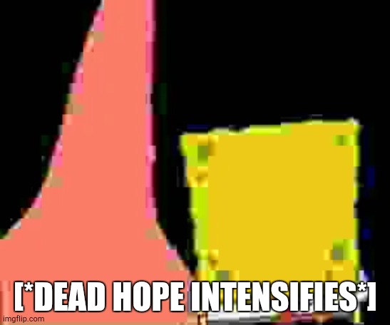 Faceless SpongeBob and Patrick | [*DEAD HOPE INTENSIFIES*] | image tagged in faceless spongebob and patrick | made w/ Imgflip meme maker