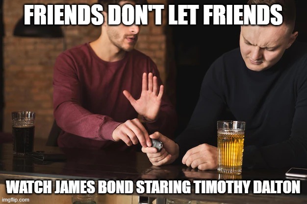 Friends Don't Let Friends | FRIENDS DON'T LET FRIENDS; WATCH JAMES BOND STARING TIMOTHY DALTON | image tagged in friends don't let friends | made w/ Imgflip meme maker