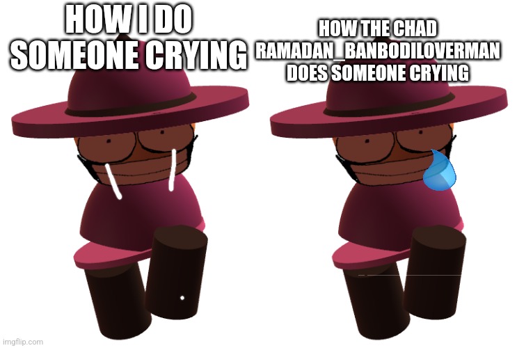 I was literally crying when making this | HOW THE CHAD RAMADAN_BANBODILOVERMAN DOES SOMEONE CRYING; HOW I DO SOMEONE CRYING | image tagged in bp banbodi,crying,vsbanbodi,dave and bambi | made w/ Imgflip meme maker