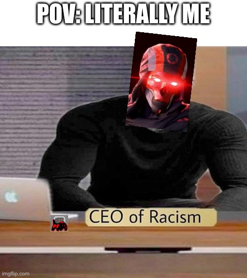 CEO of Racism | POV: LITERALLY ME | image tagged in ceo of racism | made w/ Imgflip meme maker