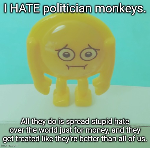 sad | I HATE politician monkeys. All they do is spread stupid hate over the world just for money, and they get treated like they're better than all of us. | image tagged in sad | made w/ Imgflip meme maker
