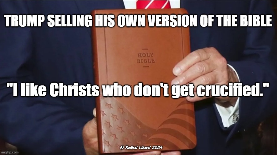 CRUCIFIED | TRUMP SELLING HIS OWN VERSION OF THE BIBLE; "I like Christs who don't get crucified."; © Radical Liberal 2024 | image tagged in bible,donald trump is an idiot,trump for prison,trump is a moron,trump sucks | made w/ Imgflip meme maker