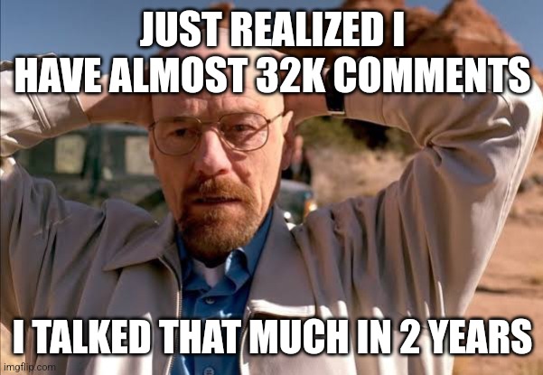 flabbergasted walt | JUST REALIZED I HAVE ALMOST 32K COMMENTS; I TALKED THAT MUCH IN 2 YEARS | image tagged in flabbergasted walt | made w/ Imgflip meme maker