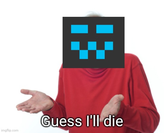 Guess I'll die  | Guess I'll die | image tagged in guess i'll die | made w/ Imgflip meme maker