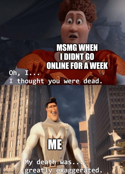 My death was greatly exaggerated | MSMG WHEN I DIDNT GO ONLINE FOR A WEEK; ME | image tagged in my death was greatly exaggerated | made w/ Imgflip meme maker