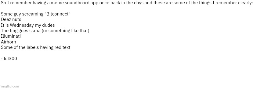 Dialog Slim | So I remember having a meme soundboard app once back in the days and these are some of the things I remember clearly:
 
Some guy screaming "Bitconnect"
Deez nuts
It is Wednesday my dudes
The ting goes skraa (or something like that)
Illuminati
Airhorn
Some of the labels having red text
 
- lol300 | image tagged in dialog slim | made w/ Imgflip meme maker