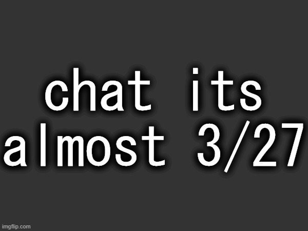chat its almost 3/27 | made w/ Imgflip meme maker