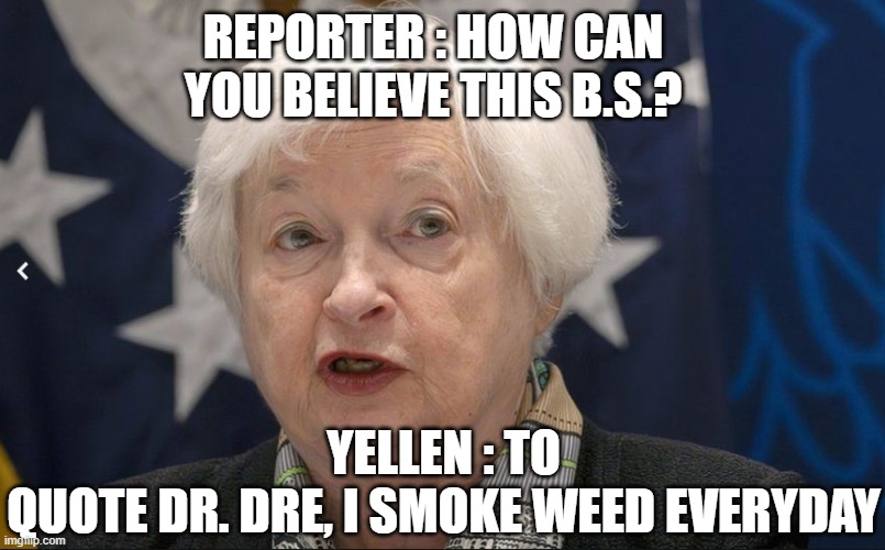 This Woman | REPORTER : HOW CAN YOU BELIEVE THIS B.S.? YELLEN : TO
QUOTE DR. DRE, I SMOKE WEED EVERYDAY | image tagged in finance,economy,economics,weed,federal reserve,white house | made w/ Imgflip meme maker