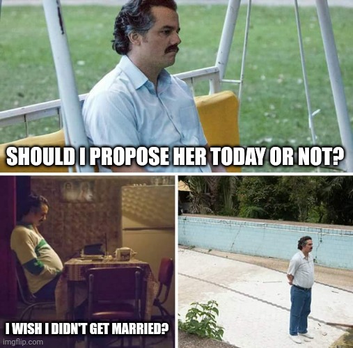 Sad Pablo Escobar | SHOULD I PROPOSE HER TODAY OR NOT? I WISH I DIDN'T GET MARRIED? | image tagged in memes,sad pablo escobar | made w/ Imgflip meme maker