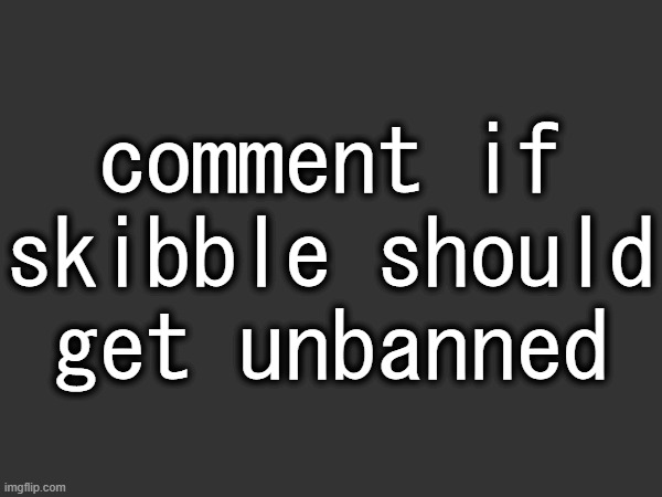 we need him to regulate some people (yk who) | comment if skibble should get unbanned | made w/ Imgflip meme maker