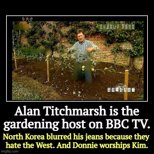 Alan Titchmarsh is the gardening host on BBC TV. | North Korea blurred his jeans because they 
hate the West. And Donnie worships Kim. | image tagged in funny,demotivationals,north korea,hate,west,trump | made w/ Imgflip demotivational maker