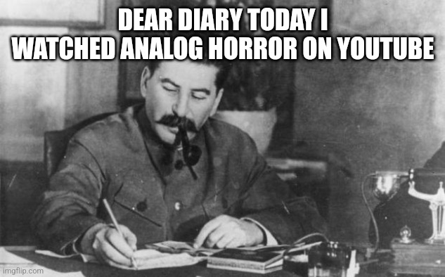 Stalin diary | DEAR DIARY TODAY I WATCHED ANALOG HORROR ON YOUTUBE | image tagged in stalin diary | made w/ Imgflip meme maker