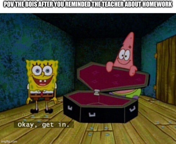 Spongebob Coffin | POV THE BOIS AFTER YOU REMINDED THE TEACHER ABOUT HOMEWORK | image tagged in spongebob coffin | made w/ Imgflip meme maker