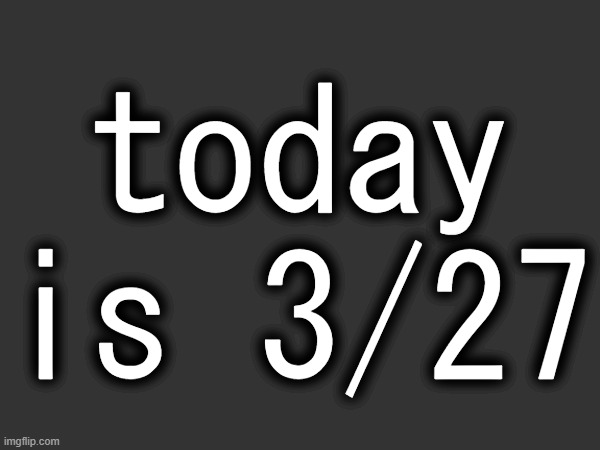 today is 3/27 | made w/ Imgflip meme maker