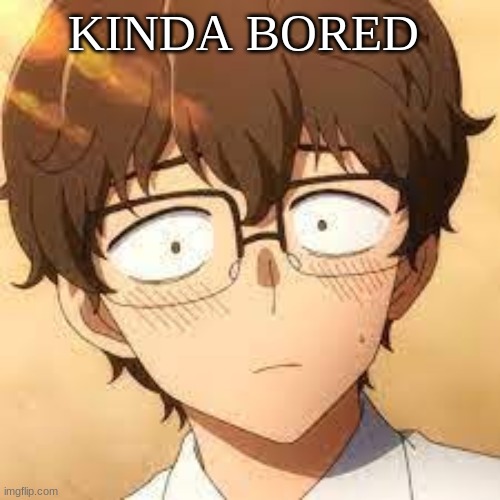 KINDA BORED | image tagged in mm | made w/ Imgflip meme maker
