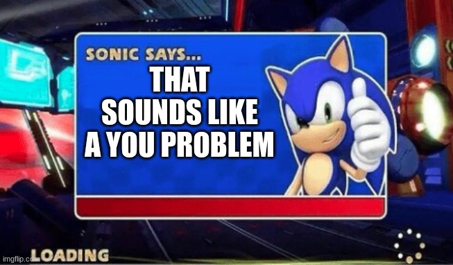 too true | THAT SOUNDS LIKE A YOU PROBLEM | image tagged in sonic says | made w/ Imgflip meme maker