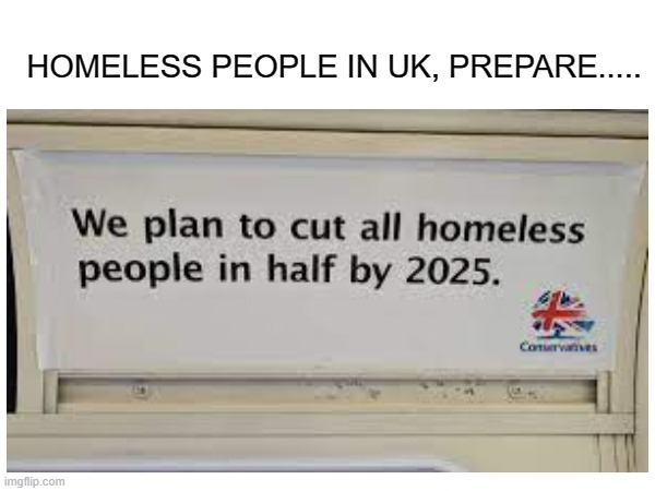 Prepare homeless people in uk | HOMELESS PEOPLE IN UK, PREPARE..... | image tagged in memes,funny | made w/ Imgflip meme maker