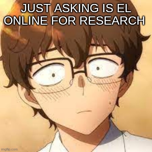 JUST ASKING IS EL ONLINE FOR RESEARCH | image tagged in m | made w/ Imgflip meme maker