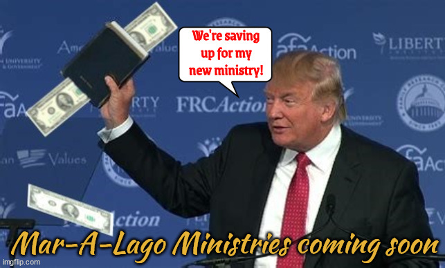 Money for Mar-a-lago | We're saving up for my new ministry! Mar-A-Lago Ministries coming soon | image tagged in trump trash,stolen bibles found,trumpians,antichrist,bound for hell,born under a blood moon trump | made w/ Imgflip meme maker