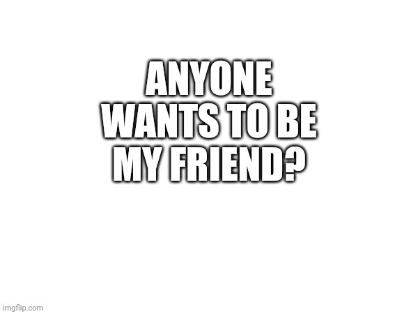 Anyone wants to be my friend? | image tagged in anyone,friend | made w/ Imgflip meme maker