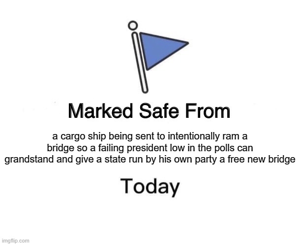Bridge | a cargo ship being sent to intentionally ram a bridge so a failing president low in the polls can grandstand and give a state run by his own party a free new bridge | image tagged in memes,marked safe from,bridge disaster | made w/ Imgflip meme maker