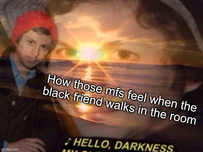 Hello darkness my old friend | How those mfs feel when the black friend walks in the room | image tagged in hello darkness my old friend | made w/ Imgflip meme maker