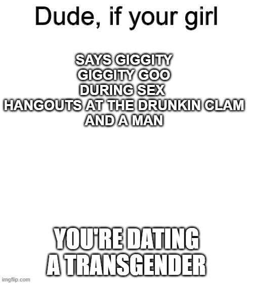 Dude if your girl | SAYS GIGGITY GIGGITY GOO DURING SEX 
HANGOUTS AT THE DRUNKIN CLAM
AND A MAN; YOU'RE DATING A TRANSGENDER | image tagged in dude if your girl | made w/ Imgflip meme maker