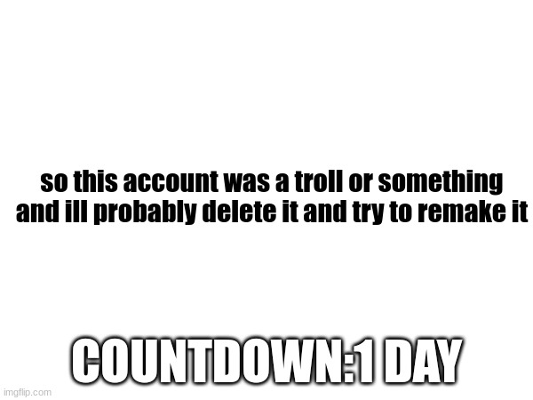 i just didnt like it at all really. | so this account was a troll or something and ill probably delete it and try to remake it; COUNTDOWN:1 DAY | made w/ Imgflip meme maker