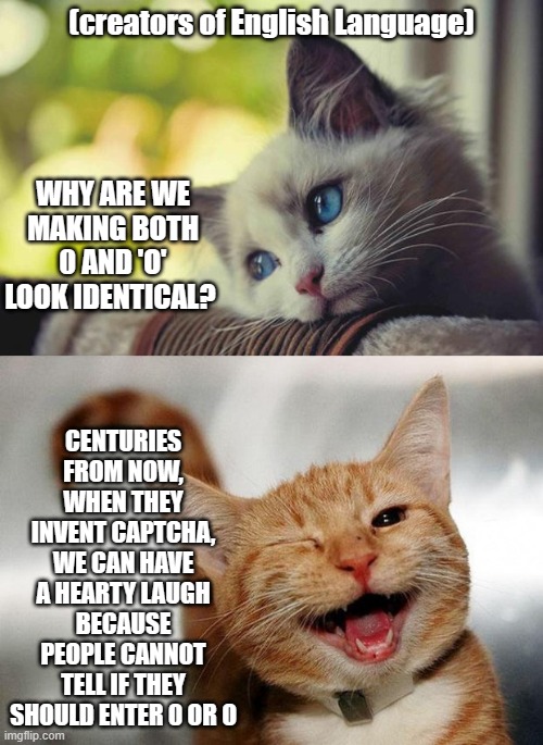 0 or O | (creators of English Language); WHY ARE WE MAKING BOTH 0 AND 'O' LOOK IDENTICAL? CENTURIES FROM NOW, WHEN THEY INVENT CAPTCHA, WE CAN HAVE A HEARTY LAUGH BECAUSE PEOPLE CANNOT TELL IF THEY SHOULD ENTER 0 OR O | image tagged in sad happy cat | made w/ Imgflip meme maker