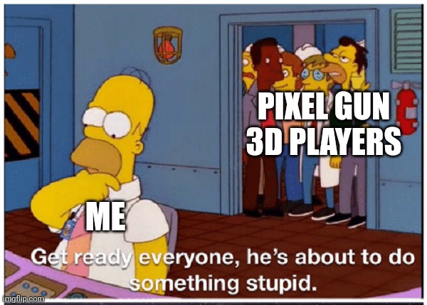 Me in pg3d: | PIXEL GUN 3D PLAYERS; ME | image tagged in homer simpson about to do something stupid | made w/ Imgflip meme maker