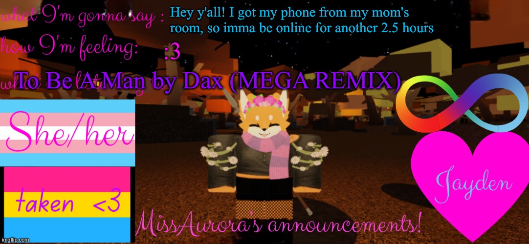 It's 3 in the morning XD | Hey y'all! I got my phone from my mom's room, so imma be online for another 2.5 hours; To Be A Man by Dax (MEGA REMIX); :3 | image tagged in missaurora's announcement | made w/ Imgflip meme maker