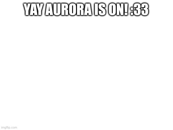 YAY AURORA IS ON! :33 | made w/ Imgflip meme maker