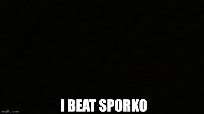 THIS IMAGE IS NOW FALSE | I BEAT SPORKO | image tagged in black blank sheet | made w/ Imgflip meme maker