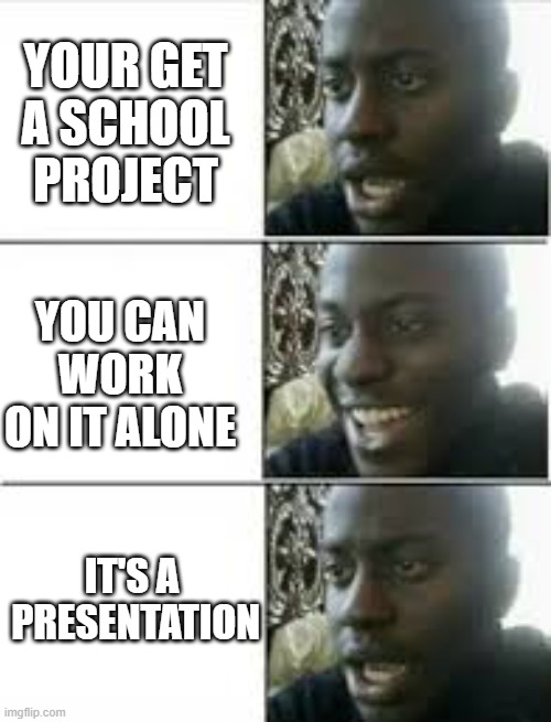 YOUR GET
A SCHOOL
PROJECT; YOU CAN WORK
ON IT ALONE; IT'S A 
PRESENTATION | made w/ Imgflip meme maker