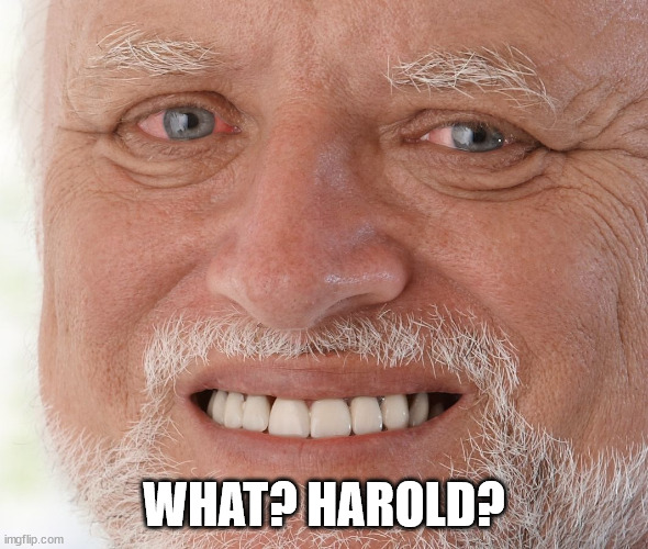 Hide the Pain Harold | WHAT? HAROLD? | image tagged in hide the pain harold | made w/ Imgflip meme maker
