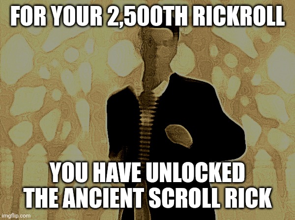 rickrolling | FOR YOUR 2,500TH RICKROLL YOU HAVE UNLOCKED THE ANCIENT SCROLL RICK | image tagged in rickrolling | made w/ Imgflip meme maker