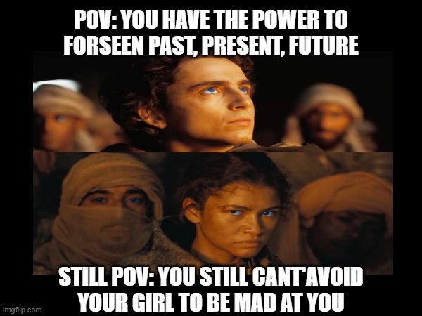 So much power, but limits still remains | POV: YOU HAVE THE POWER TO FORSEEN PAST, PRESENT, FUTURE; STILL POV: YOU STILL CANT'AVOID YOUR GIRL TO BE MAD AT YOU | image tagged in dune,powerful,girls,boys vs girls,angry fighting married couple husband  wife,couple arguing | made w/ Imgflip meme maker