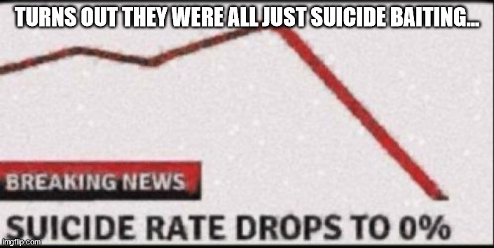 Suicide Rate Drops to Zero | TURNS OUT THEY WERE ALL JUST SUICIDE BAITING... | image tagged in suicide rate drops to zero | made w/ Imgflip meme maker