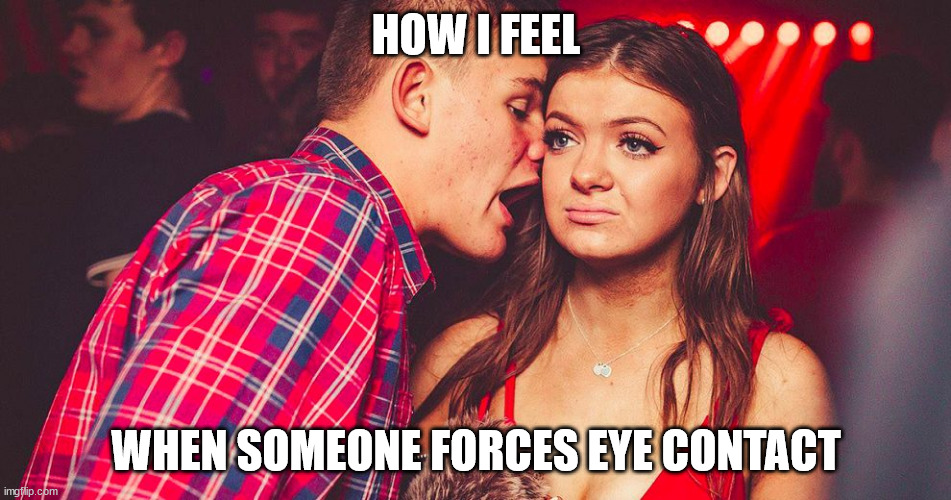 Uncomfortable Nightclub Girl | HOW I FEEL; WHEN SOMEONE FORCES EYE CONTACT | image tagged in uncomfortable nightclub girl,introvert memes | made w/ Imgflip meme maker