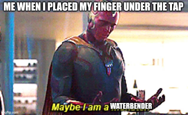 Technically all humans are airbenders as well, meaning I am the avatar | ME WHEN I PLACED MY FINGER UNDER THE TAP; WATERBENDER | image tagged in maybe i am a monster,avatar the last airbender | made w/ Imgflip meme maker
