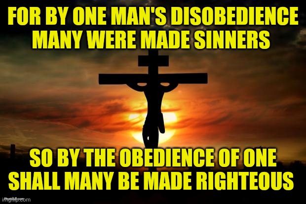 Jesus on the cross | FOR BY ONE MAN'S DISOBEDIENCE MANY WERE MADE SINNERS; SO BY THE OBEDIENCE OF ONE SHALL MANY BE MADE RIGHTEOUS | image tagged in jesus on the cross | made w/ Imgflip meme maker