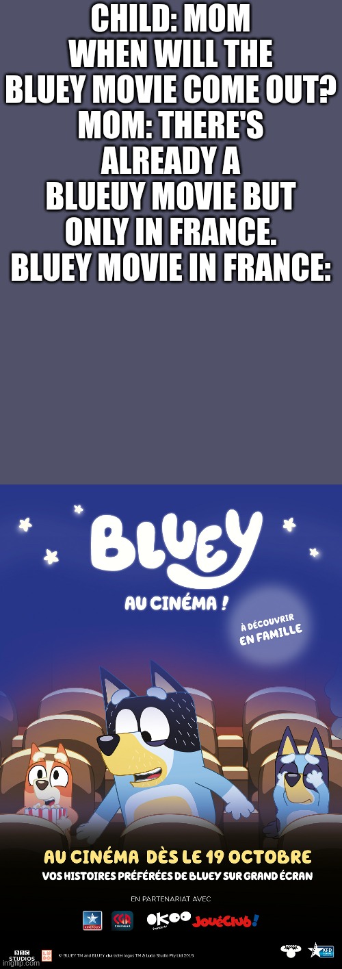 it came out on 19th october 2023... but in france | CHILD: MOM WHEN WILL THE BLUEY MOVIE COME OUT?
MOM: THERE'S ALREADY A BLUEUY MOVIE BUT ONLY IN FRANCE.
BLUEY MOVIE IN FRANCE: | image tagged in bluey movie,bluey | made w/ Imgflip meme maker