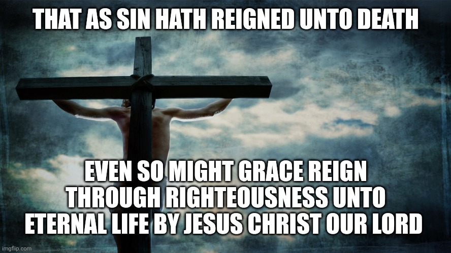 Jesus on cross | THAT AS SIN HATH REIGNED UNTO DEATH; EVEN SO MIGHT GRACE REIGN THROUGH RIGHTEOUSNESS UNTO ETERNAL LIFE BY JESUS CHRIST OUR LORD | image tagged in jesus on cross | made w/ Imgflip meme maker