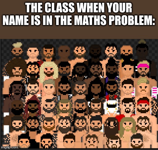 group of wrestler's staring | THE CLASS WHEN YOUR NAME IS IN THE MATHS PROBLEM: | image tagged in relatable,school,funny | made w/ Imgflip meme maker