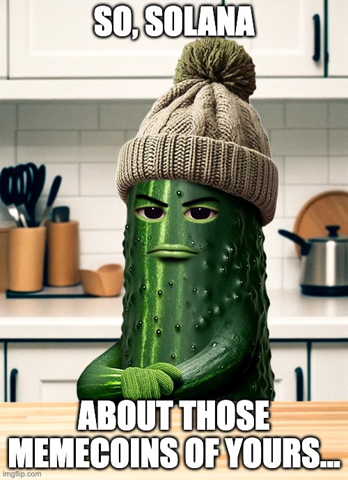 Cool As A Cucumber | SO, SOLANA; ABOUT THOSE MEMECOINS OF YOURS... | image tagged in memecoin,solana,coolasacucumber | made w/ Imgflip meme maker