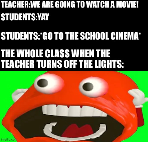AAAAAAAaaaaaAAAAAaaaaa | TEACHER:WE ARE GOING TO WATCH A MOVIE! STUDENTS:YAY; STUDENTS:*GO TO THE SCHOOL CINEMA*; THE WHOLE CLASS WHEN THE TEACHER TURNS OFF THE LIGHTS: | image tagged in aaaaaaaaaaaaaaaaaaaaaa | made w/ Imgflip meme maker