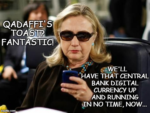 QADAFFI'S TOAST? FANTASTIC! ...WE'LL HAVE THAT CENTRAL BANK DIGITAL CURRENCY UP AND RUNNING IN NO TIME, NOW... | image tagged in memes,hillary clinton cellphone | made w/ Imgflip meme maker