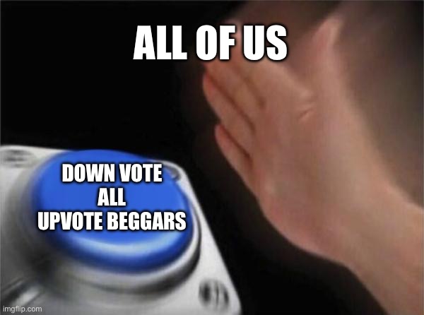 Blank Nut Button Meme | ALL OF US; DOWN VOTE ALL UPVOTE BEGGARS | image tagged in memes,blank nut button | made w/ Imgflip meme maker