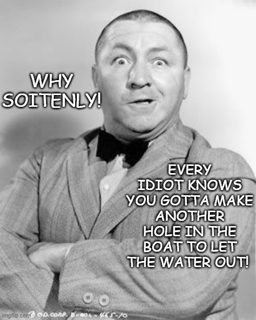 WHY SOITENLY! EVERY IDIOT KNOWS YOU GOTTA MAKE ANOTHER HOLE IN THE BOAT TO LET THE WATER OUT! | image tagged in curly | made w/ Imgflip meme maker