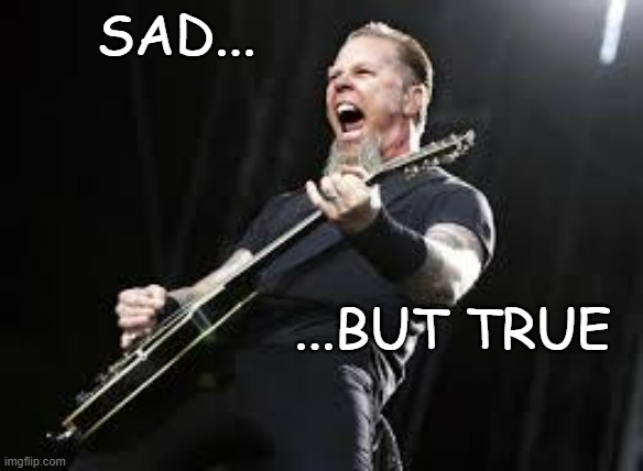 Metallica | SAD... ...BUT TRUE | image tagged in metallica | made w/ Imgflip meme maker